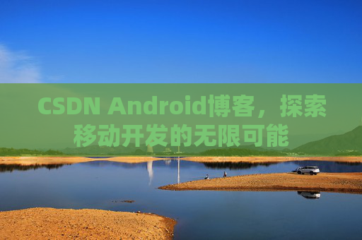 CSDN Android博客，探索移动开发的无限可能